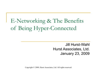 E-Networking & The Benefits of Being Hyper-Connected  Jill Hurst-Wahl Hurst Associates, Ltd. January 23, 2009 Copyright  ©  2009, Hurst Associates, Ltd. All rights reserved . 