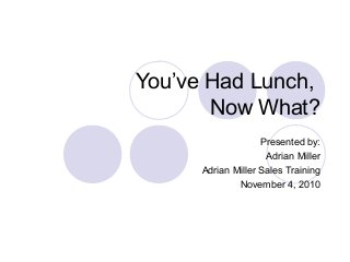 You’ve Had Lunch,
Now What?
Presented by:
Adrian Miller
Adrian Miller Sales Training
November 4, 2010
 