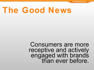 The Good News  Consumers are more receptive and actively engaged with brands than ever before. 
