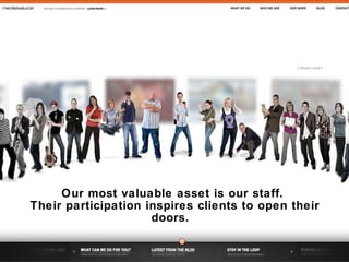 Our most valuable asset is our staff.  Their participation inspires clients to open their doors.  