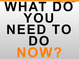 WHAT DO YOU NEED TO DO NOW? 