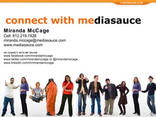 connect with me diasauce Miranda McCage Cell: 812.219.7428 [email_address] www.mediasauce.com  OR CONNECT WITH ME ONLINE: www.facebook.com/mirandamccage www.twitter.com/mirandamccage or @mirandamccage www.linkedin.com/in/mirandamccage 