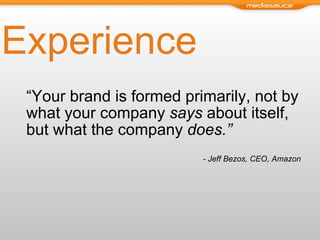 Experience “ Your brand is formed primarily, not by what your company  says  about itself, but what the company  does.”  - Jeff Bezos, CEO, Amazon 