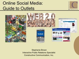 Online Social Media:
Guide to Outlets
Stephanie Brown
Interactive Public Relations Specialist
Constructive Communication, Inc.
 