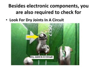 Besides electronic components, you
are also required to check for
• Look For Dry Joints In A Circuit
 