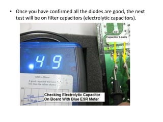 • Once you have confirmed all the diodes are good, the next
test will be on filter capacitors (electrolytic capacitors).
 