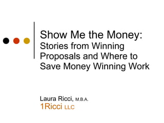 Show Me the Money:  Stories from Winning Proposals and Where to Save Money Winning Work Laura Ricci,  M.B.A. 1Ricci  LLC ,[object Object],[object Object],[object Object],[object Object],[object Object],[object Object],[object Object]