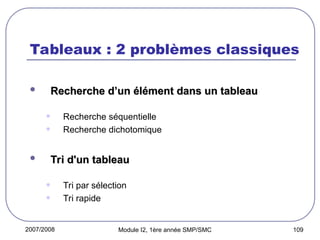 2007/2008 Module I2, 1ère année SMP/SMC 109
Tableaux : 2 problèmes classiques
 Recherche d’un élément dans un tableau
Recherche d’un élément dans un tableau
• Recherche séquentielle
• Recherche dichotomique
 Tri d'un tableau
Tri d'un tableau
• Tri par sélection
• Tri rapide
 