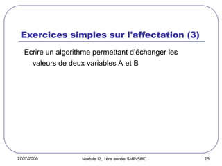 2007/2008 Module I2, 1ère année SMP/SMC 25
Exercices simples sur l'affectation (3)
Ecrire un algorithme permettant d’échanger les
valeurs de deux variables A et B
 