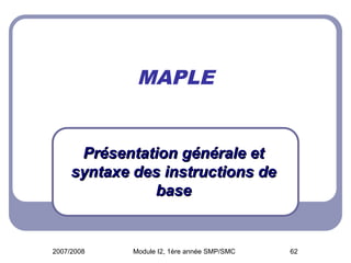 2007/2008 Module I2, 1ère année SMP/SMC 62
MAPLE
Présentation générale et
Présentation générale et
syntaxe des instructions de
syntaxe des instructions de
base
base
 