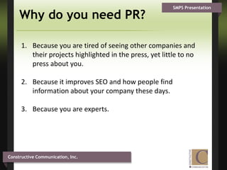 Why do you need PR?Because you are tired of seeing other companies and their projects highlighted in the press, yet little to no press about you. Because it improves SEO and how people find information about your company these days. Because you are experts. 