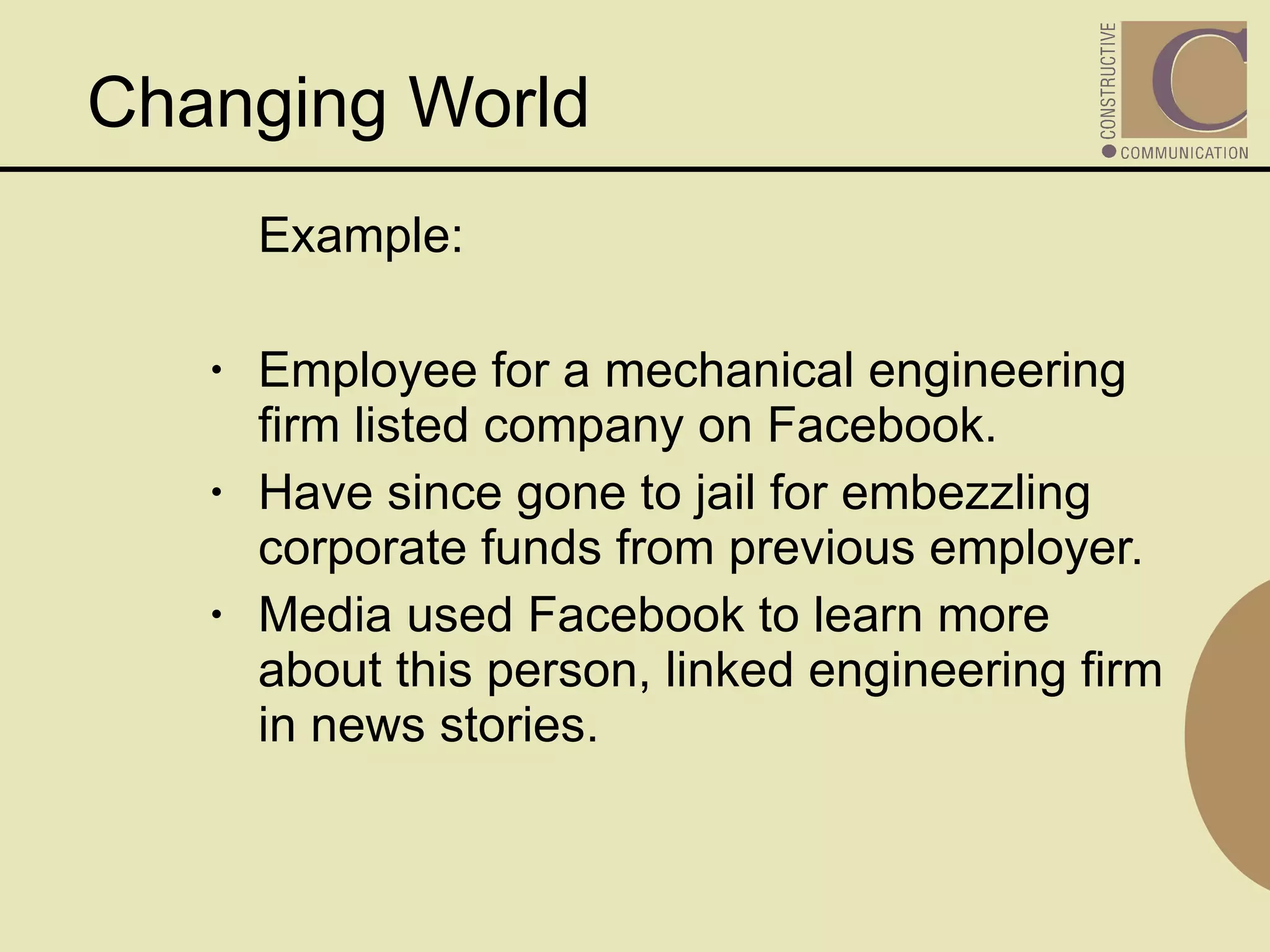 Example:  Employee for a mechanical engineering firm listed company on Facebook.  Have since gone to jail for embezzling corporate funds from previous employer. Media used Facebook to learn more about this person, linked engineering firm in news stories.  Changing World  