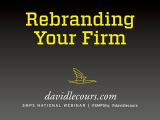 Rebranding
Your Firm
davidlecours.com
S M P S N A T I O N A L W E B I N A R | @SMPShq @davidlecours

 