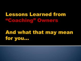 Lessons Learned from “Coaching” Owners And what that may mean for you… 