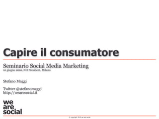 Capire il consumatore
Seminario Social Media Marketing
10 giugno 2010, NH President, Milano



Stefano Maggi

Twitter @stefanomaggi
http://wearesocial.it




                                       © copyright 2010 we are social
 