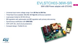 EVLSTCH03-36W-SR
36W USB Power adapter with STCH03
• Universal input mains voltage range: from 90 Vac to 264 Vac
• Three f...