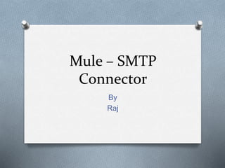 Mule – SMTP
Connector
By
Raj
 