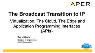 The Broadcast Transition to IP
Virtualization, The Cloud, The Edge and
Application Programming Interfaces
(APIs)
Todd Roth
Director of Engineering
Aperi Corporation
 