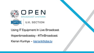 Using IT Equipment In Live Broadcast
@openbroadcastsy - #ITinBroadcast
Kieran Kunhya – kierank@obe.tv
 