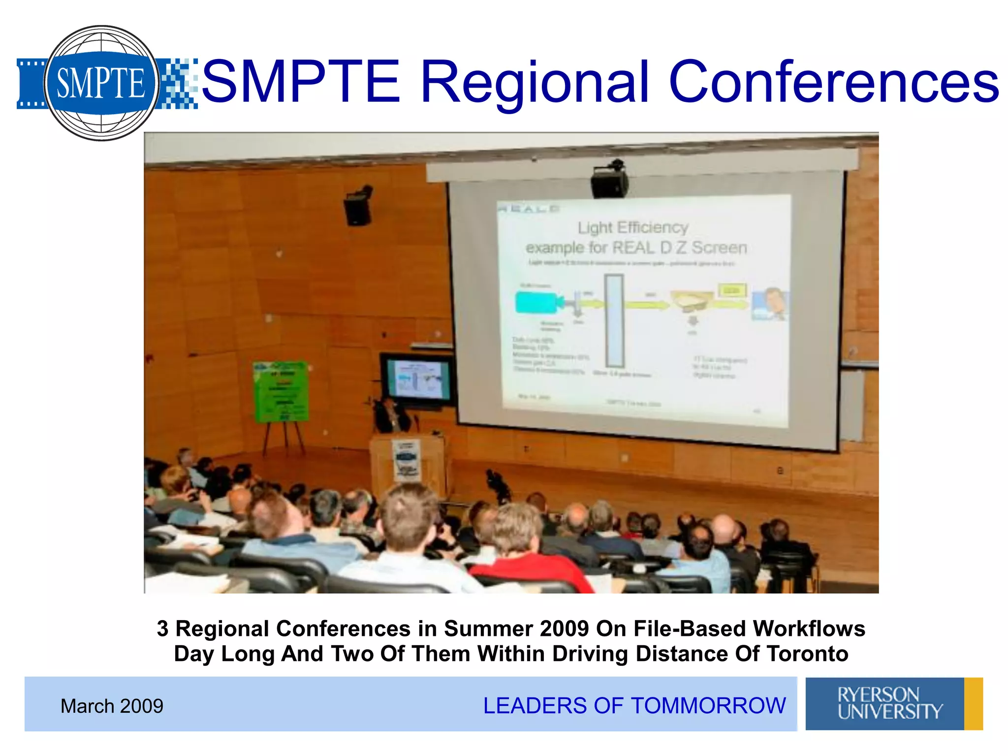 LEADERS OF TOMMORROWMarch 2009
SMPTE Regional Conferences
3 Regional Conferences in Summer 2009 On File-Based Workflows
Day Long And Two Of Them Within Driving Distance Of Toronto
 