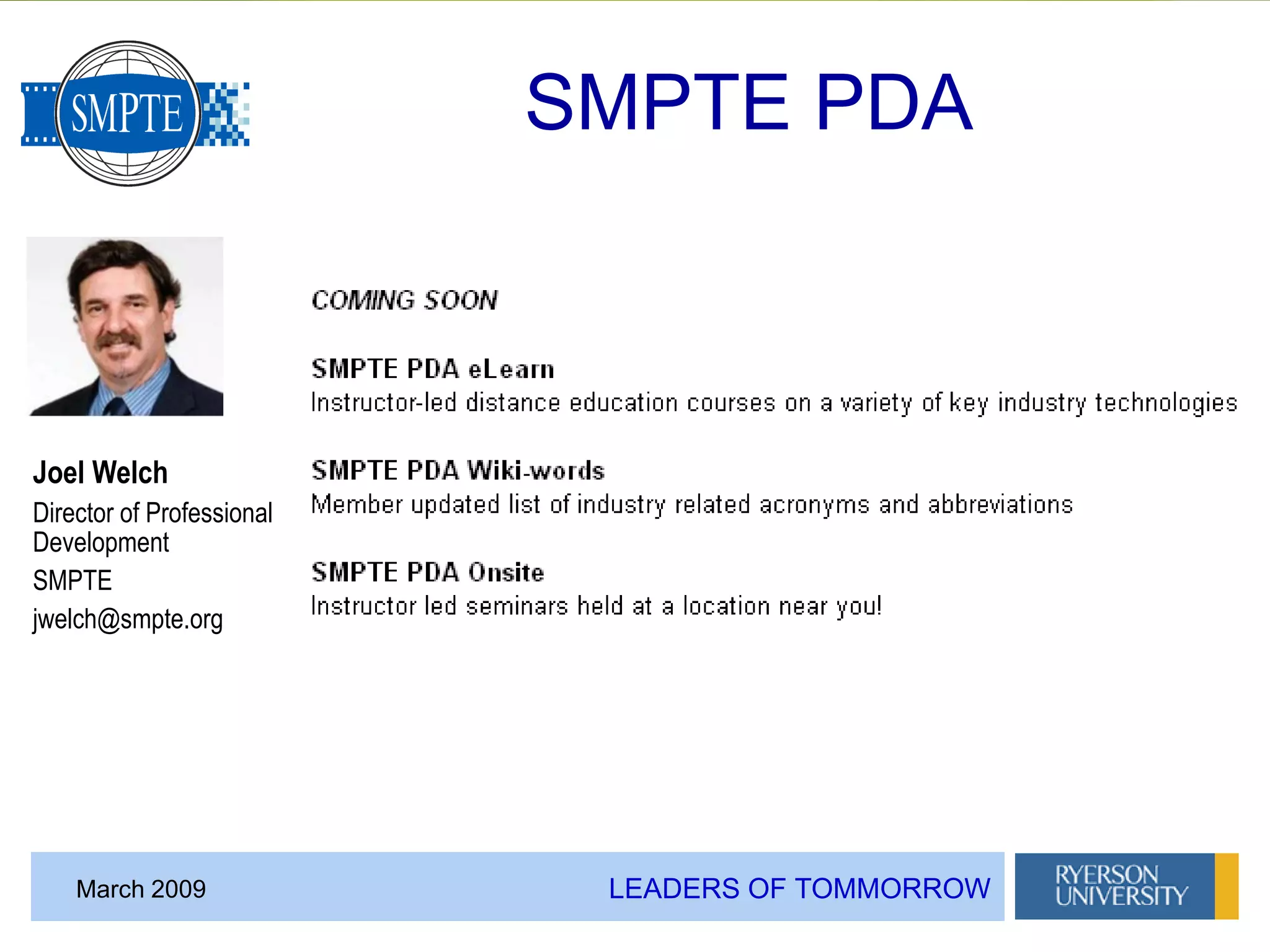 LEADERS OF TOMMORROWMarch 2009
Joel Welch
Director of Professional
Development
SMPTE
jwelch@smpte.org
SMPTE PDA
 