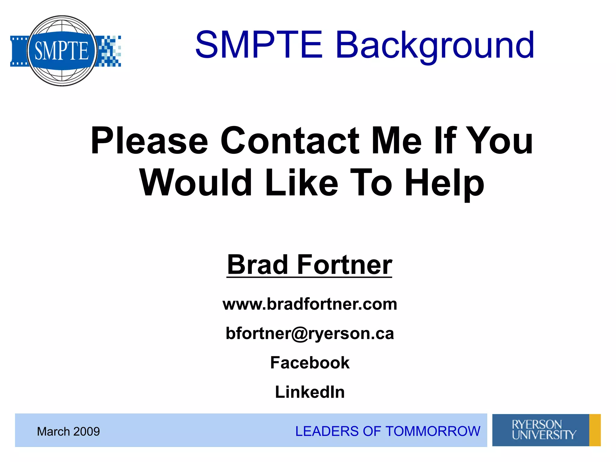 LEADERS OF TOMMORROWMarch 2009
SMPTE Background
Please Contact Me If You
Would Like To Help
www.bradfortner.com
bfortner@ryerson.ca
Facebook
LinkedIn
Brad Fortner
 