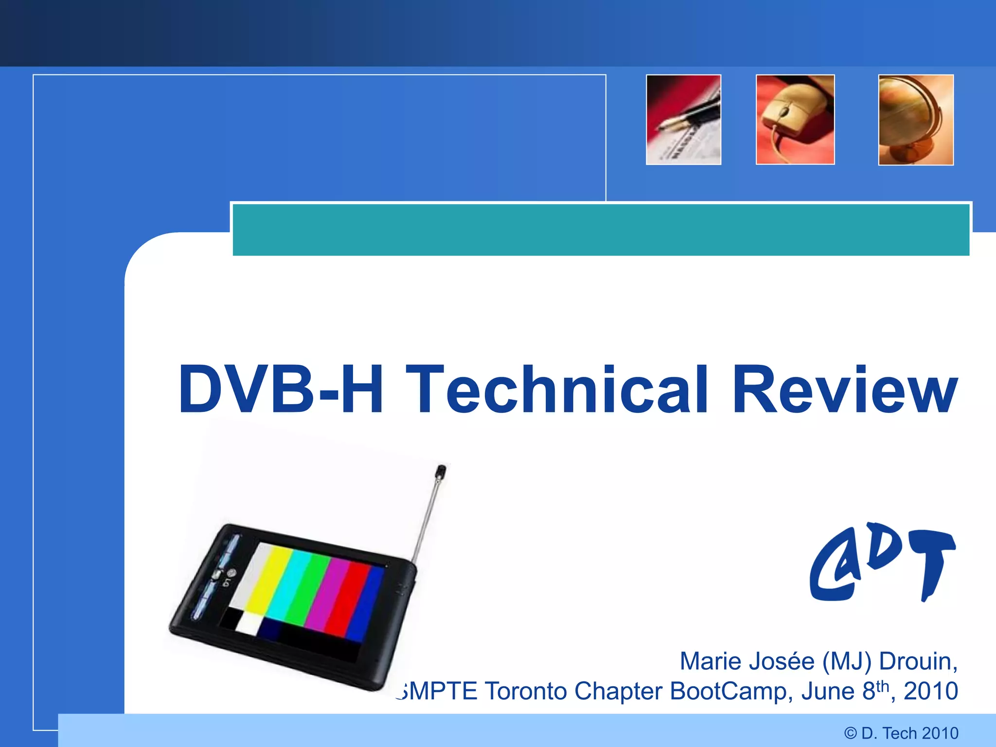 DVB-H Technical Review


                             Marie Josée (MJ) Drouin,
      SMPTE Toronto Chapter BootCamp, June 8th, 2010
                                           © D. Tech 2010
 