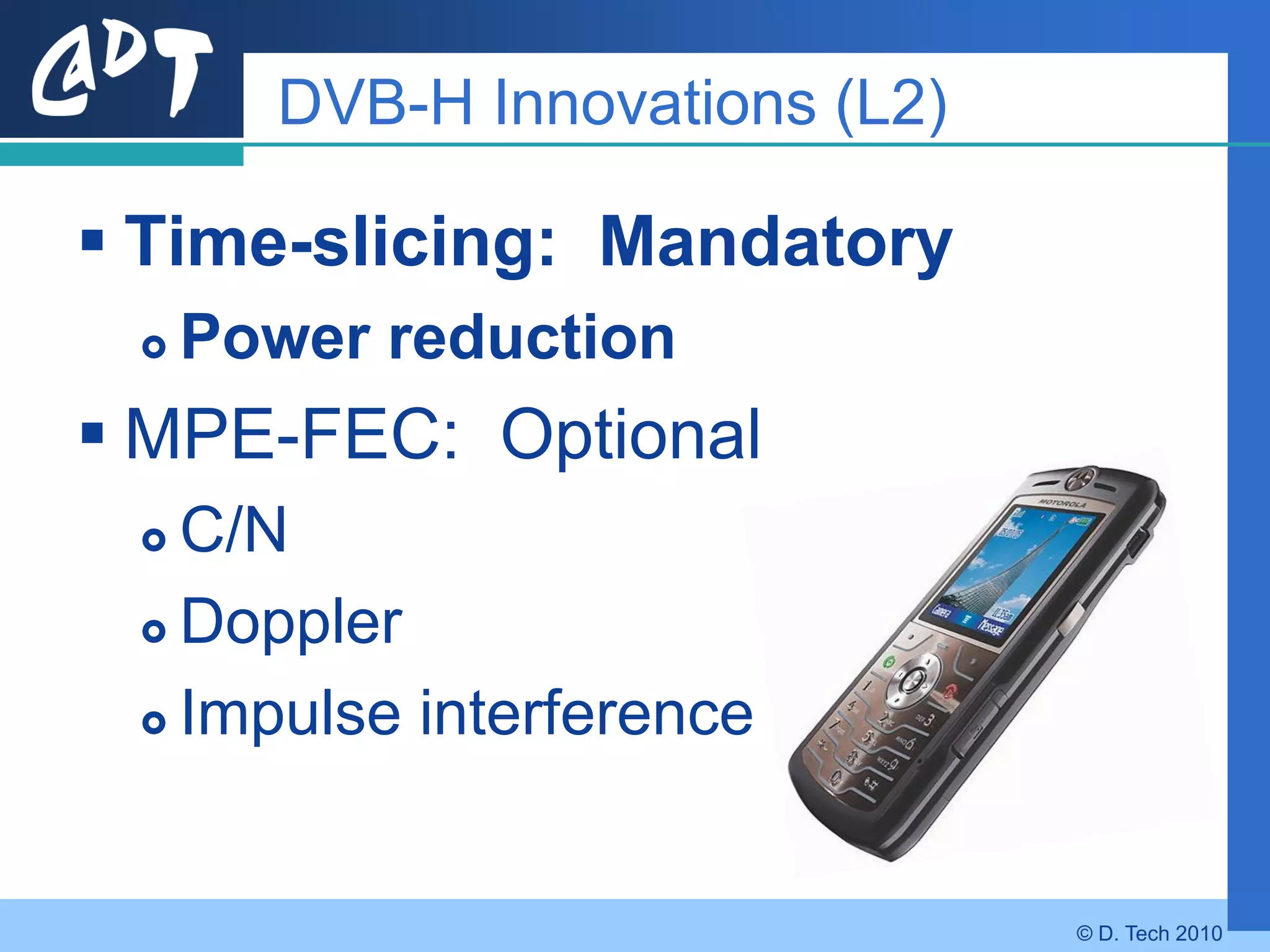 DVB-H Innovations (L2)

 Time-slicing: Mandatory
    Power reduction
 MPE-FEC: Optional
  C/N
  Doppler

  Impulse interference




                                © D. Tech 2010
 