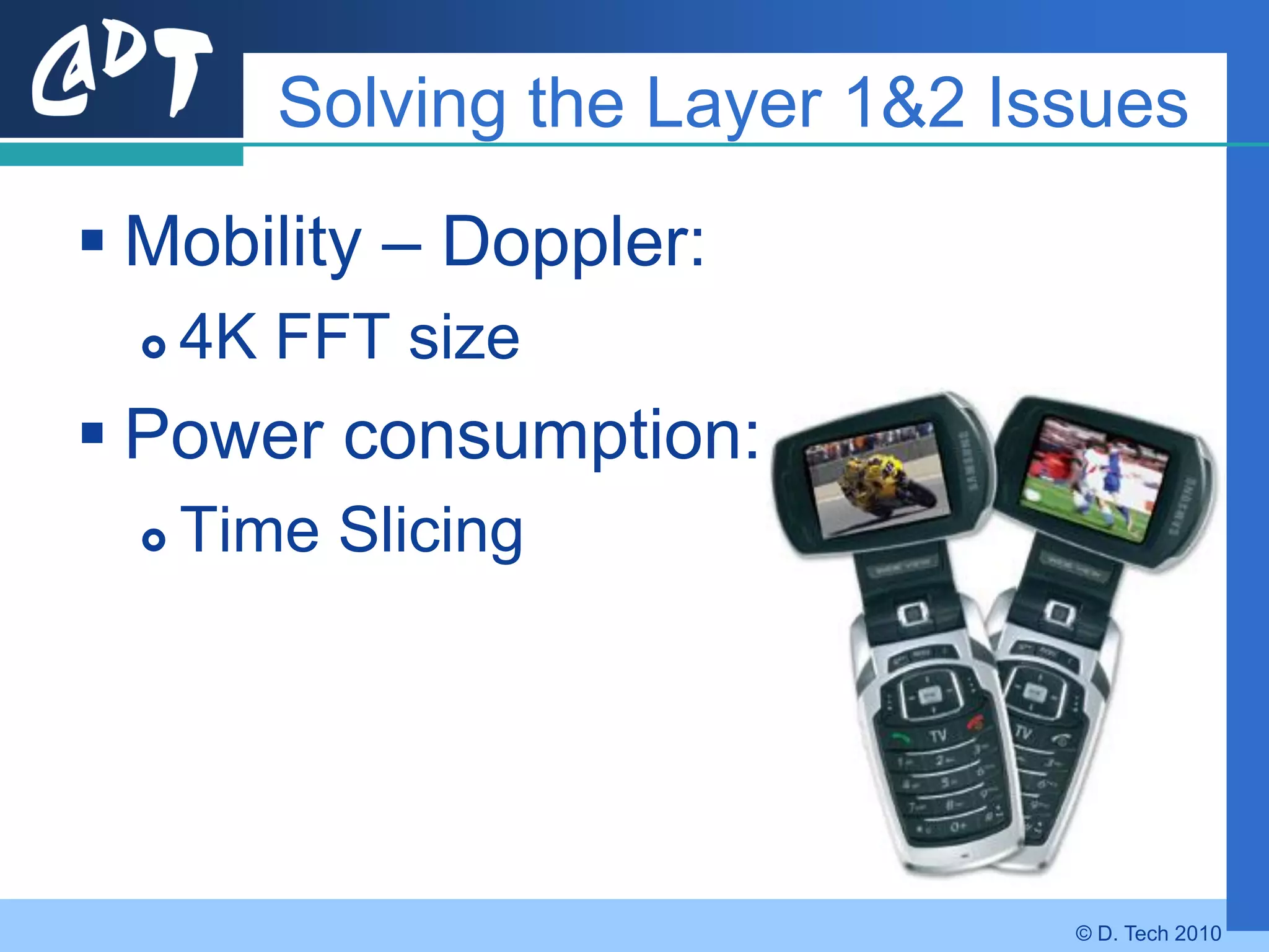 Solving the Layer 1&2 Issues
 Mobility – Doppler:
     4K FFT size
 Power consumption:
     Time Slicing




                                 © D. Tech 2010
 