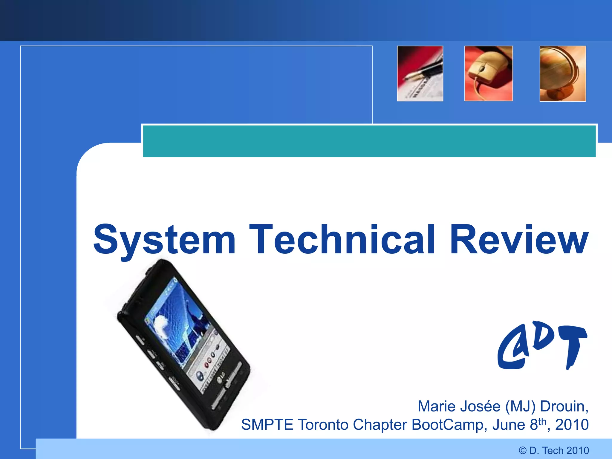 System Technical Review


                             Marie Josée (MJ) Drouin,
      SMPTE Toronto Chapter BootCamp, June 8th, 2010
                                           © D. Tech 2010
 