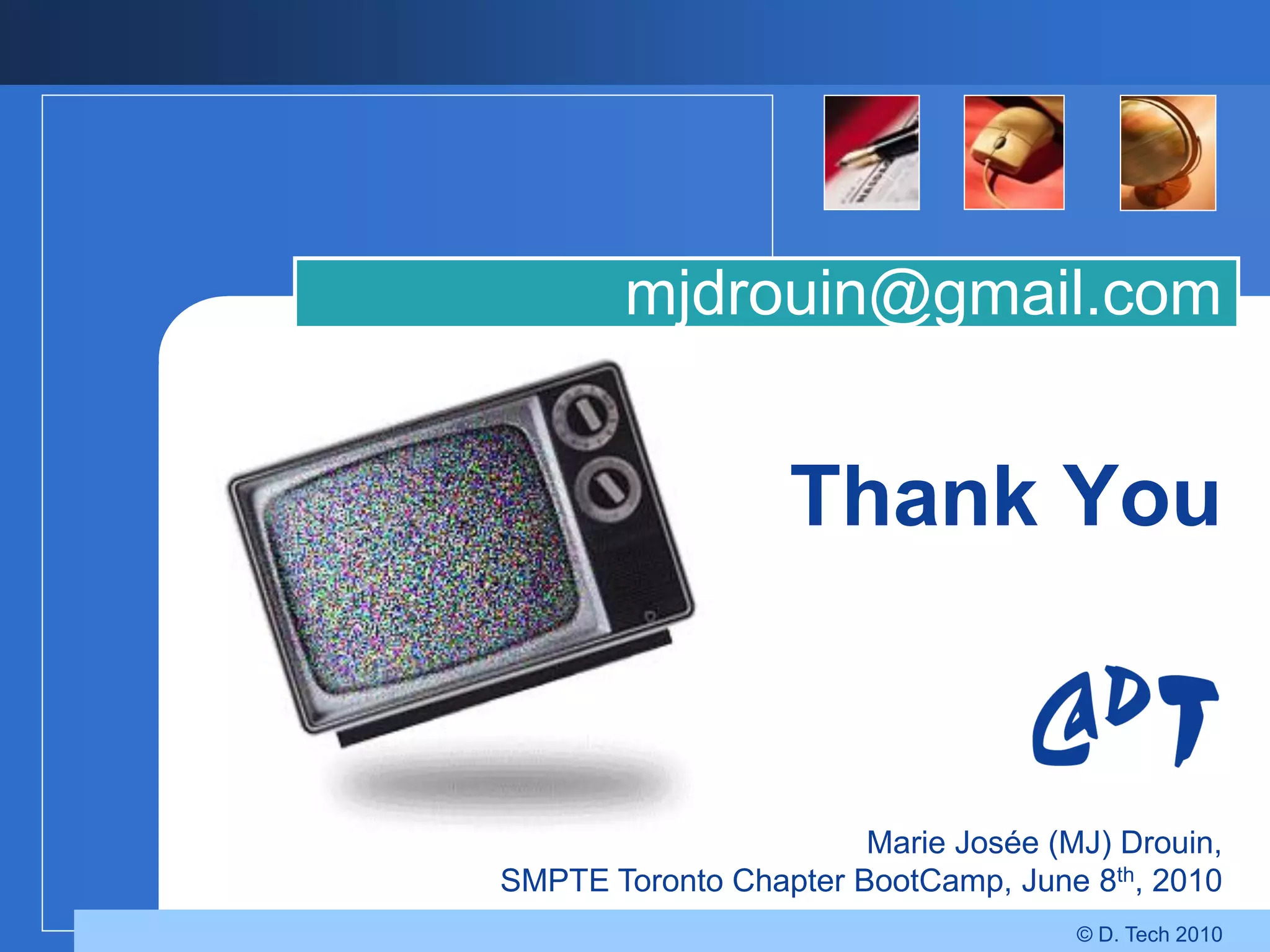 mjdrouin@gmail.com


                  Thank You


                       Marie Josée (MJ) Drouin,
SMPTE Toronto Chapter BootCamp, June 8th, 2010
                                     © D. Tech 2010
 