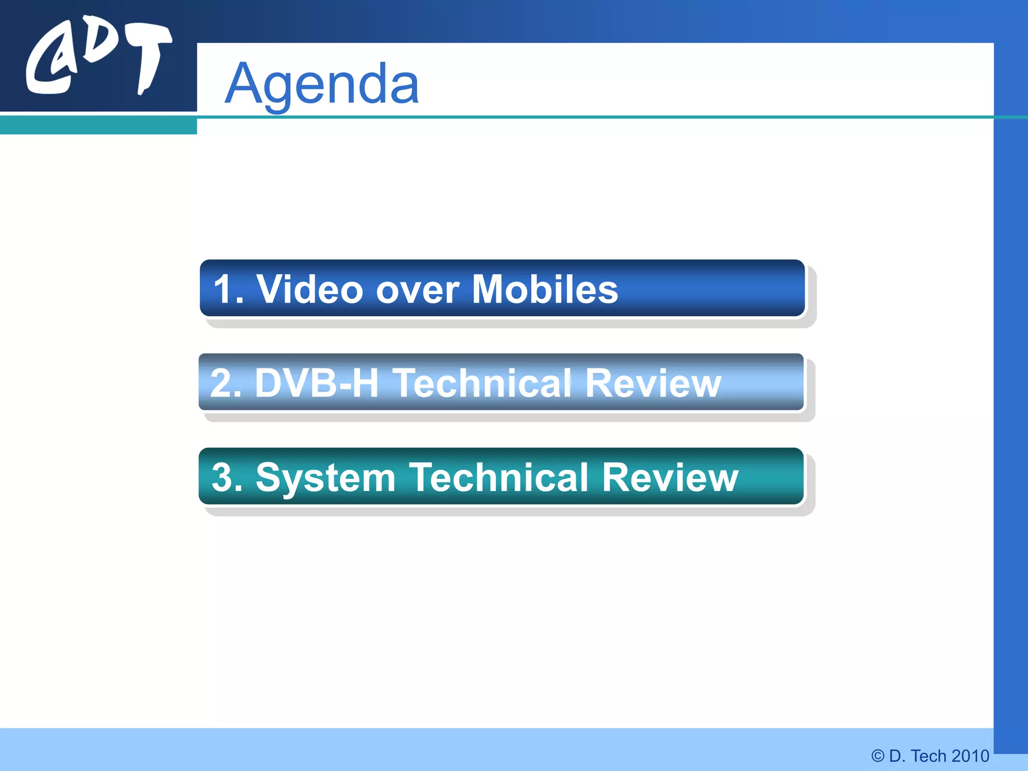 Agenda


1. Video over Mobiles

2. DVB-H Technical Review

3. System Technical Review




                             © D. Tech 2010
 