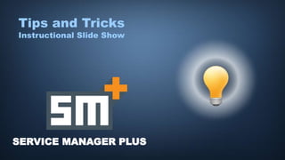 SERVICE MANAGER PLUS
Tips and Tricks
Instructional Slide Show
 