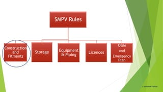 SMPV Rules
O&M
and
Emergency
Plan
Licences
Equipment
& Piping
Storage
Construction
and
Fitments
© Abhishek Padiyar
 