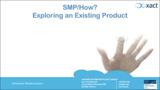 FOR MORE INFORMATION PLEASE CONTACT
Xact Consulting A/S
Arnold Nielsens Boulevard 68A
DK-2650 Hvidovre
+45 7023 0100
info@xact.dk
www.xact.dk
Enterprise Modernization
SMP/How?
Exploring an Existing Product
 