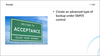 Accept
• Create an advanced type of
backup under SMP/E
control
 