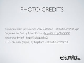 PHOTO CREDITS
Two minute time travel, version 2 by jcoterhals - http://ﬂic.kr/p/6zGqa4	

I’ve Joined the Cult by Adam Kuban - http://ﬂic.kr/p/34QDG3	

hipster pda by leff - http://ﬂic.kr/p/nT8Q	

GTD - my inbox (before) by kogakure - http://ﬂic.kr/p/ezY3H
 