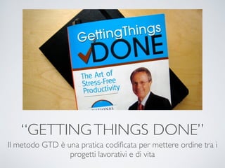 “GETTINGTHINGS DONE”
Il metodo GTD è una pratica codiﬁcata per mettere ordine tra i
progetti lavorativi e di vita
 
