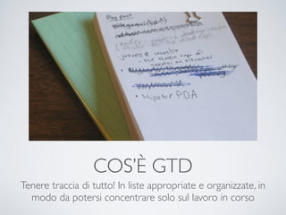 COS’È GTD
Tenere traccia di tutto! In liste appropriate e organizzate, in
modo da potersi concentrare solo sul lavoro in corso
 