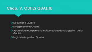 Chap. V. OUTILS QUALITE
 Documents Qualité
 Enregistrements Qualité
 Appareils et équipements indispensables dans la gestion de la
Qualité
 Logiciels de gestion Qualité
 