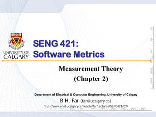 SENG 421:
Software Metrics
                Measurement Theory
                    (Chapter 2)

Department of Electrical & Computer Engineering, University of Calgary

                 B.H. Far      （far@ucalgary.ca）
      http://www.enel.ucalgary.ca/People/far/Lectures/SENG421/02/
 