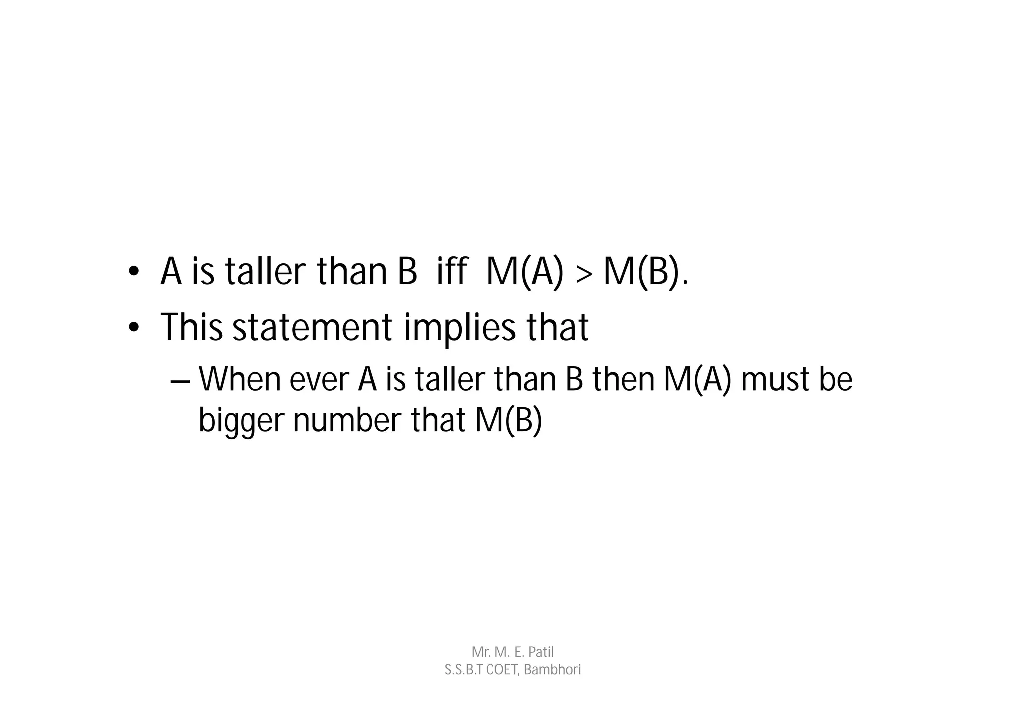 • A is taller than B iff M(A) > M(B).
• This statement implies that
  – When ever A is taller than B then M(A) must be
    bigger number that M(B)




                          Mr. M. E. Patil
                     S.S.B.T COET, Bambhori
 