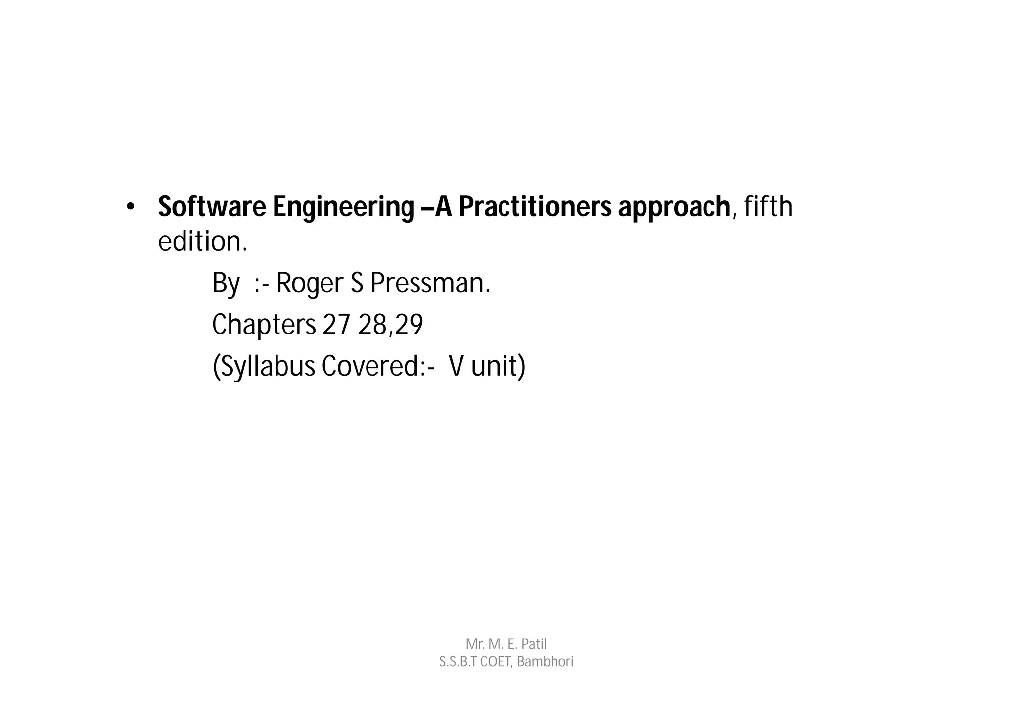 • Software Engineering –A Practitioners approach, fifth
  edition.
       By :- Roger S Pressman.
       Chapters 27 28,29
       (Syllabus Covered:- V unit)




                              Mr. M. E. Patil
                         S.S.B.T COET, Bambhori
 