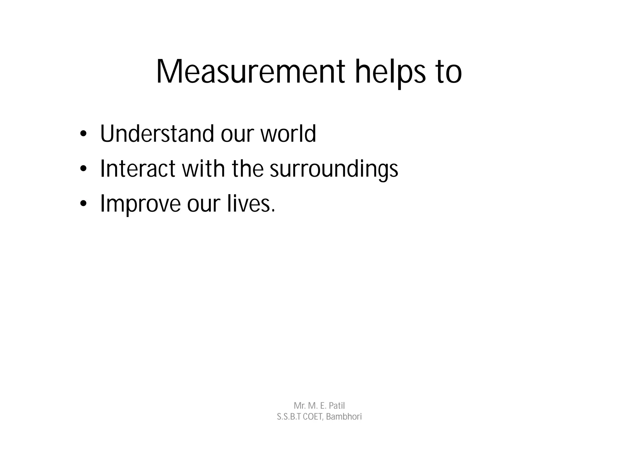 Measurement helps to
• Understand our world
• Interact with the surroundings
• Improve our lives.




                        Mr. M. E. Patil
                   S.S.B.T COET, Bambhori
 