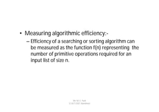 • Measuring algorithmic efficiency:-
  – Efficiency of a searching or sorting algorithm can
    be measured as the function f(n) representing the
    number of primitive operations required for an
    input list of size n.




                          Mr. M. E. Patil
                     S.S.B.T COET, Bambhori
 