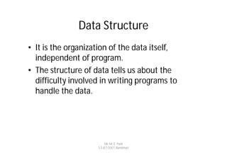 Data Structure
• It is the organization of the data itself,
  independent of program.
• The structure of data tells us about the
  difficulty involved in writing programs to
  handle the data.




                         Mr. M. E. Patil
                    S.S.B.T COET, Bambhori
 
