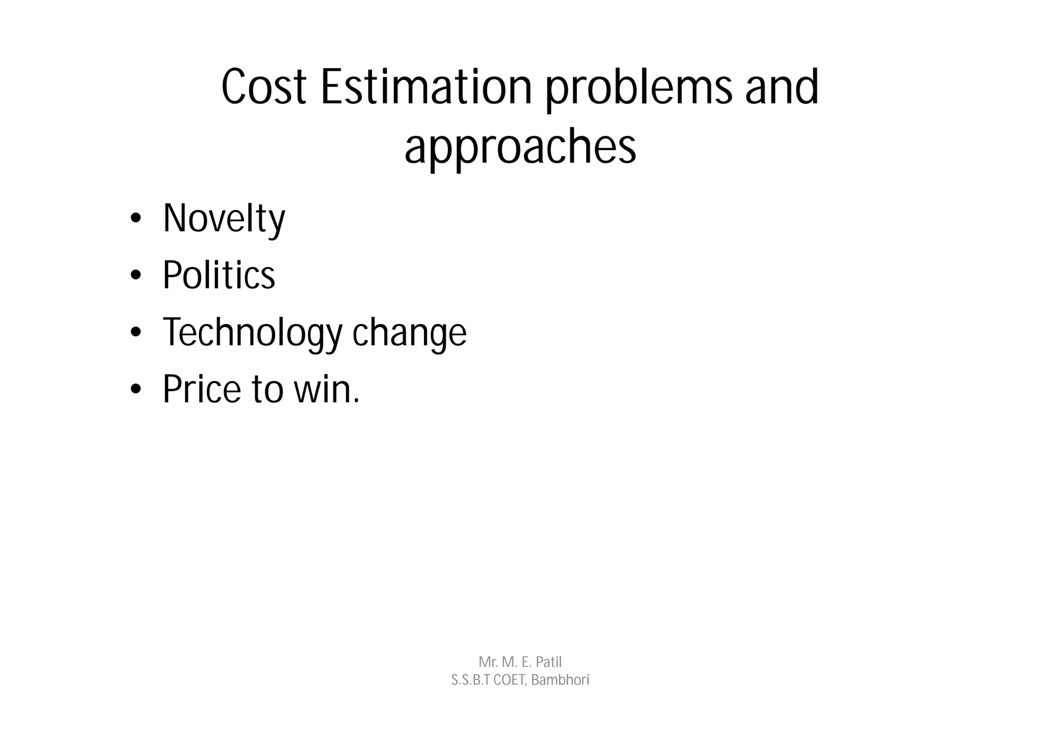 Cost Estimation problems and
                approaches
•   Novelty
•   Politics
•   Technology change
•   Price to win.




                         Mr. M. E. Patil
                    S.S.B.T COET, Bambhori
 