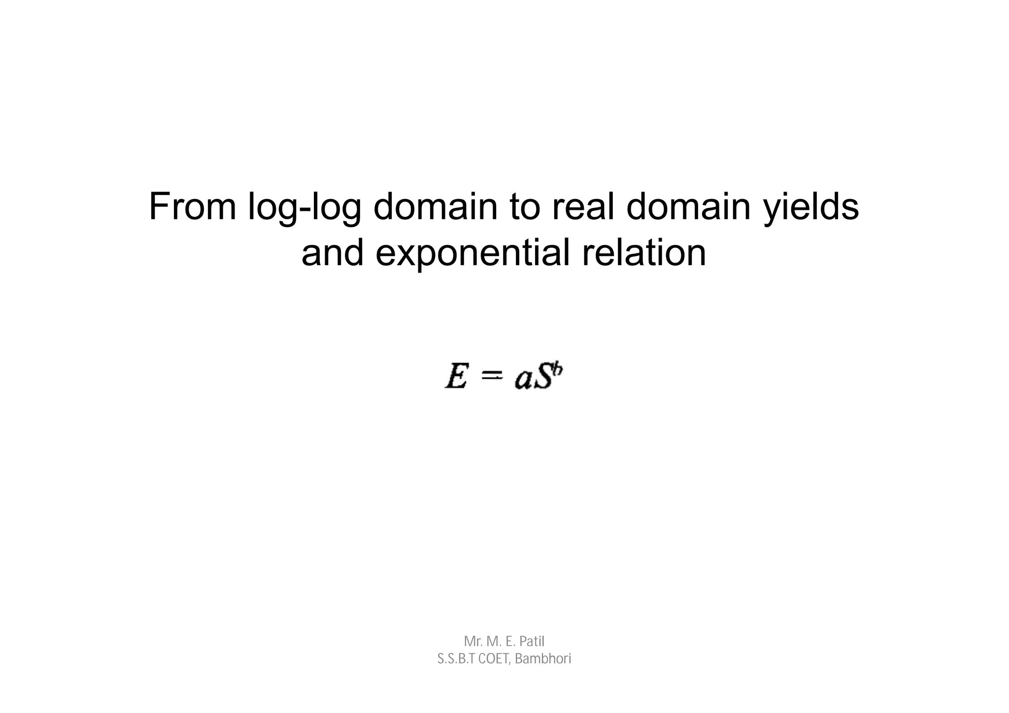 From log-log domain to real domain yields
        and exponential relation




                     Mr. M. E. Patil
                S.S.B.T COET, Bambhori
 
