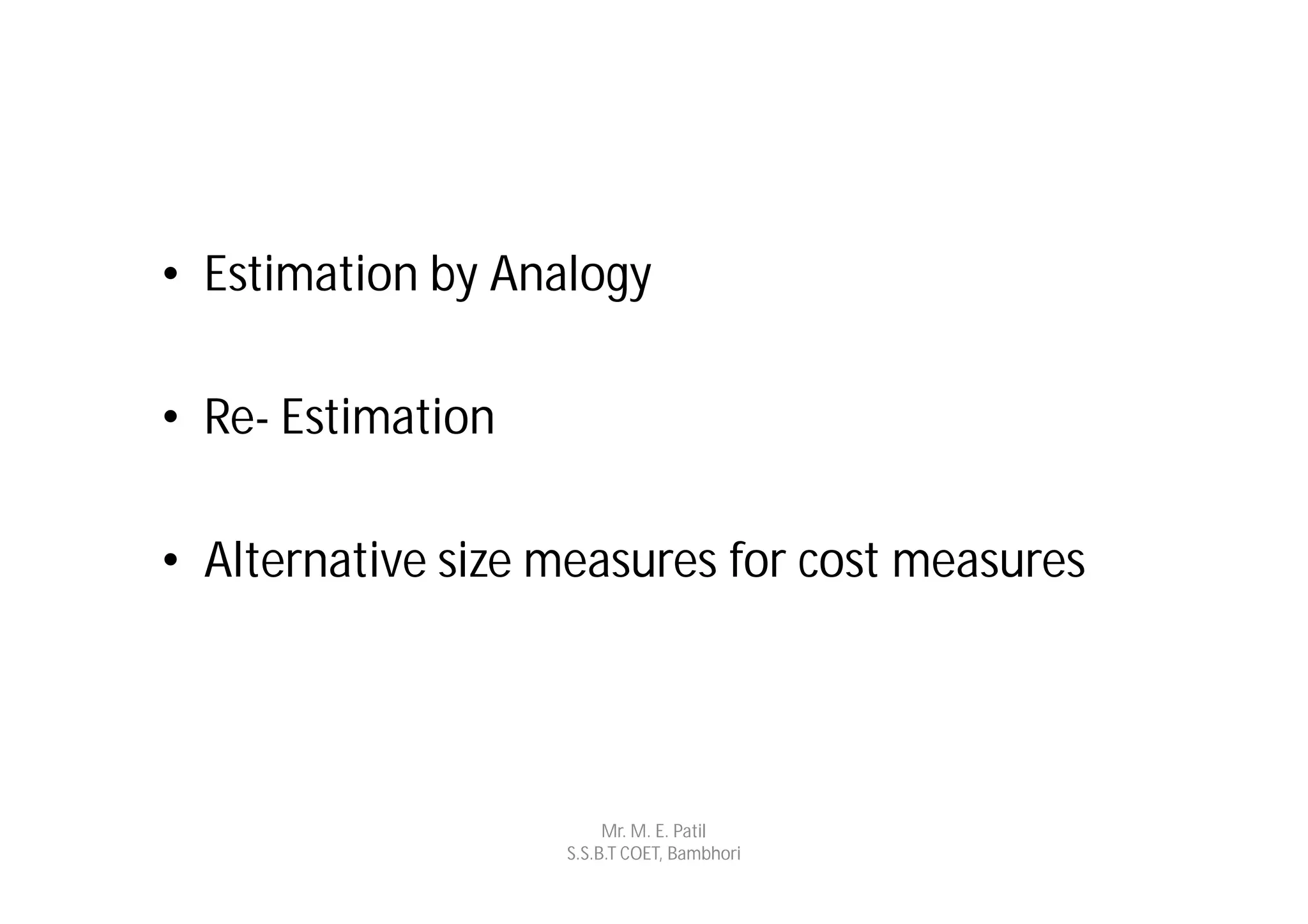 • Estimation by Analogy

• Re- Estimation

• Alternative size measures for cost measures




                        Mr. M. E. Patil
                   S.S.B.T COET, Bambhori
 