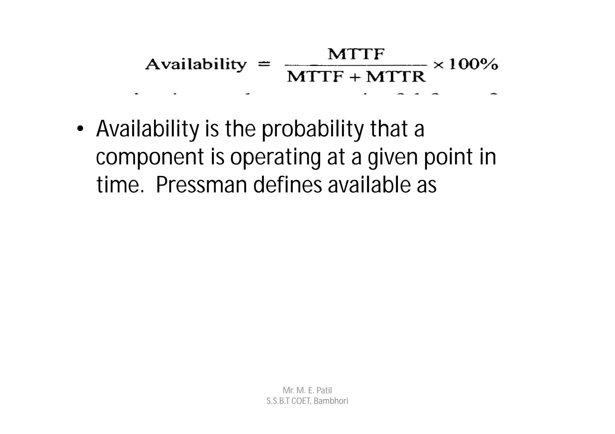 • Availability is the probability that a
  component is operating at a given point in
  time. Pressman defines available as




                        Mr. M. E. Patil
                   S.S.B.T COET, Bambhori
 